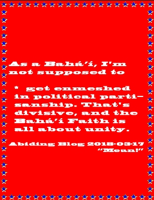 As a Baha'i, I'm not supposed to get enmeshed in political partisanship. That's divisive, and the Baha'i Faith is all about unity. #Politics #Unity #AbidingBlog2018Mean